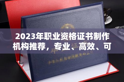 西夏2023年职业资格证书制作机构推荐，专业、高效、可靠的选择指南